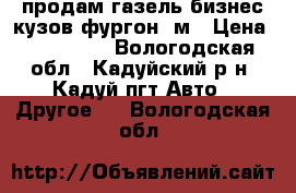 продам газель бизнес кузов фургон 4м › Цена ­ 360 000 - Вологодская обл., Кадуйский р-н, Кадуй пгт Авто » Другое   . Вологодская обл.
